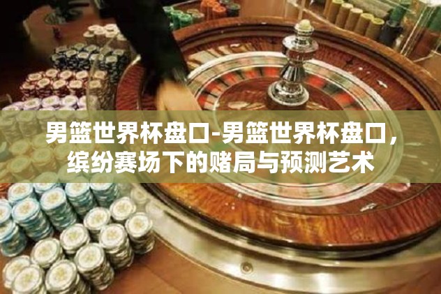 男篮世界杯盘口-男篮世界杯盘口，缤纷赛场下的赌局与预测艺术