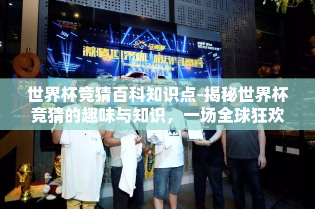 世界杯竞猜百科知识点-揭秘世界杯竞猜的趣味与知识，一场全球狂欢的智慧盛宴
