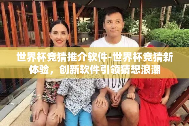 世界杯竞猜推介软件-世界杯竞猜新体验,创新软件引领猜想浪潮 世界杯竞猜推介软件-世界杯竞猜新体验,创新软件引领猜想浪潮