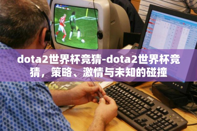 dota2世界杯竞猜-dota2世界杯竞猜,策略、激情与未知的碰撞 dota2世界杯竞猜-dota2世界杯竞猜,策略、激情与未知的碰撞