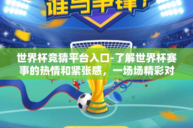 世界杯竞猜平台入口-了解世界杯赛事的热情和紧张感，一场场精彩对决的背后，是大批球迷的激情与期待。在迎接这一全球盛宴的时刻，一个便捷且正规的世界杯竞猜平台入口成为了广大球迷分享喜悦和参与互动的新兴渠道
