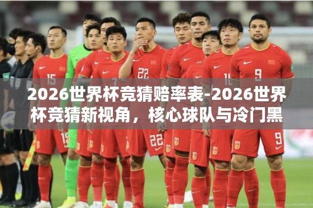 2026世界杯竞猜赔率表-2026世界杯竞猜新视角，核心球队与冷门黑马的赔率密码