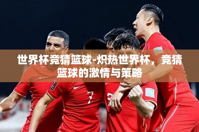 世界杯竞猜篮球-炽热世界杯，竞猜篮球的激情与策略