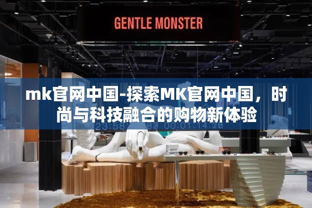 mk官网中国-探索MK官网中国，时尚与科技融合的购物新体验