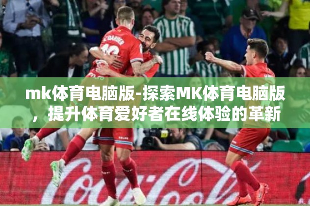 mk体育电脑版-探索MK体育电脑版，提升体育爱好者在线体验的革新之作