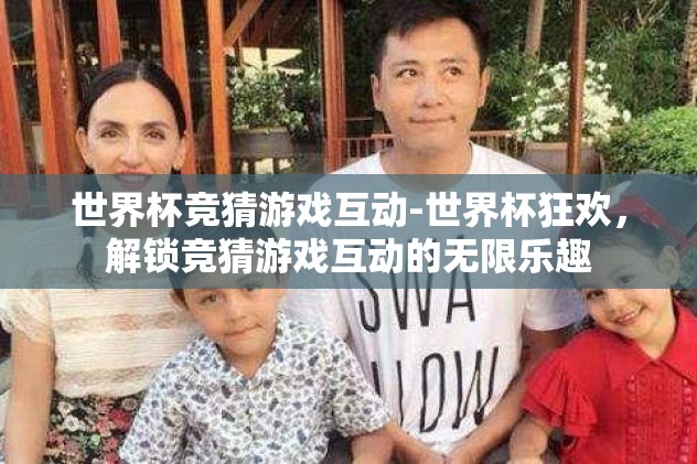世界杯竞猜游戏互动-世界杯狂欢，解锁竞猜游戏互动的无限乐趣