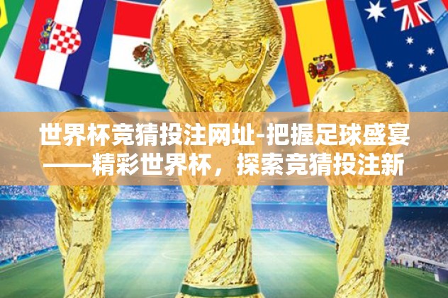 世界杯竞猜投注网址-把握足球盛宴——精彩世界杯，探索竞猜投注新体验