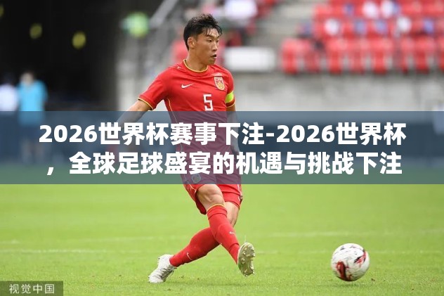 2026世界杯赛事下注-2026世界杯，全球足球盛宴的机遇与挑战下注思考