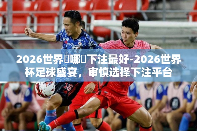 2026世界盃哪裡下注最好-2026世界杯足球盛宴，审慎选择下注平台