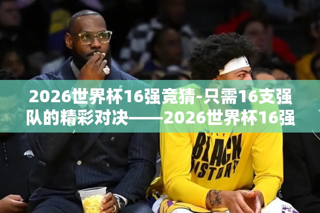 2026世界杯16强竞猜-只需16支强队的精彩对决——2026世界杯16强竞猜前瞻