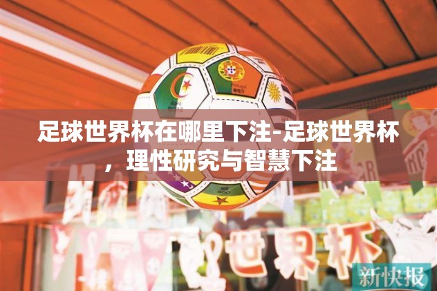 足球世界杯在哪里下注-足球世界杯，理性研究与智慧下注