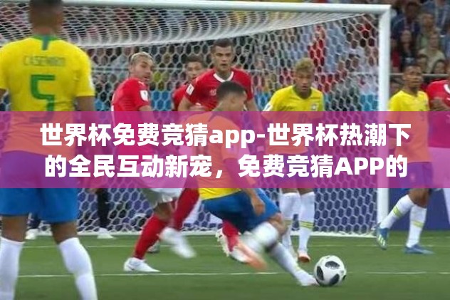 世界杯免费竞猜app-世界杯热潮下的全民互动新宠，免费竞猜APP的魅力探索