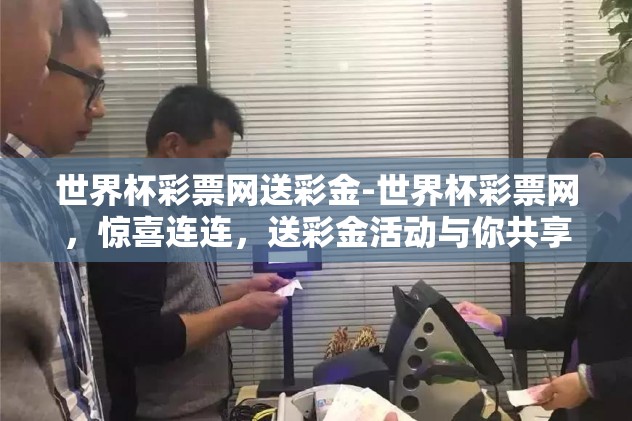 世界杯彩票网送彩金-世界杯彩票网，惊喜连连，送彩金活动与你共享精彩瞬间