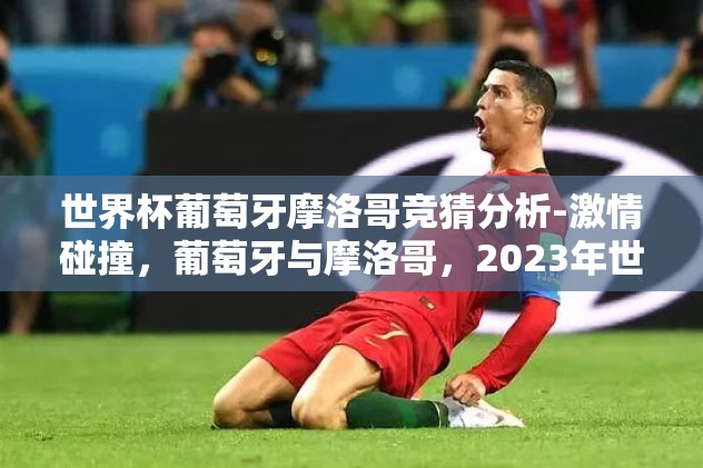 世界杯葡萄牙摩洛哥竞猜分析-激情碰撞，葡萄牙与摩洛哥，2023年世界杯竞猜全解析