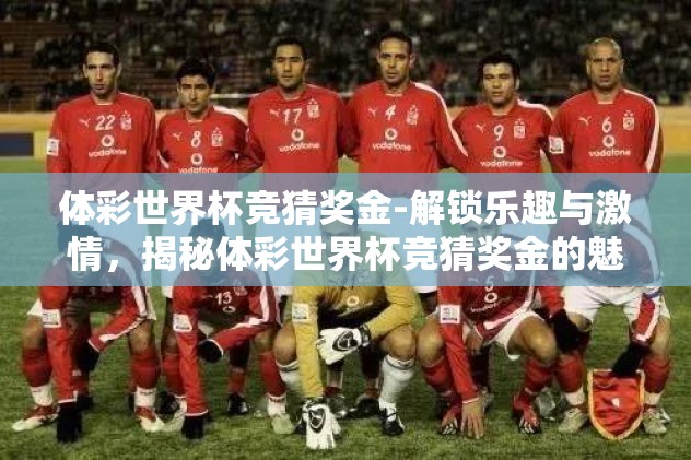 体彩世界杯竞猜奖金-解锁乐趣与激情，揭秘体彩世界杯竞猜奖金的魅力