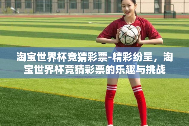 淘宝世界杯竞猜彩票-精彩纷呈，淘宝世界杯竞猜彩票的乐趣与挑战