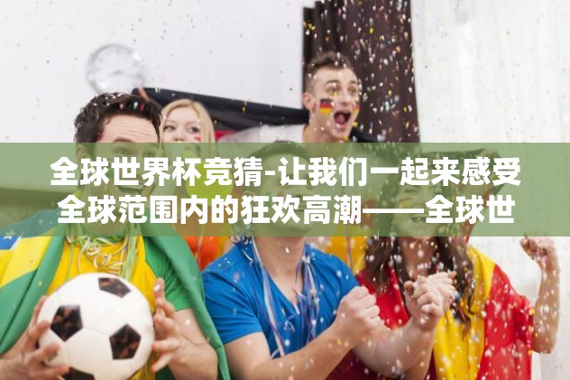 全球世界杯竞猜-让我们一起来感受全球范围内的狂欢高潮——全球世界杯竞猜！