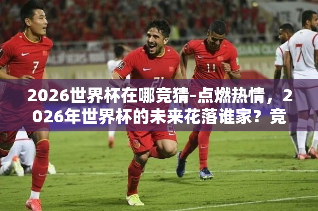2026世界杯在哪竞猜-点燃热情，2026年世界杯的未来花落谁家？竞猜的乐趣与全球足球盛事的展望