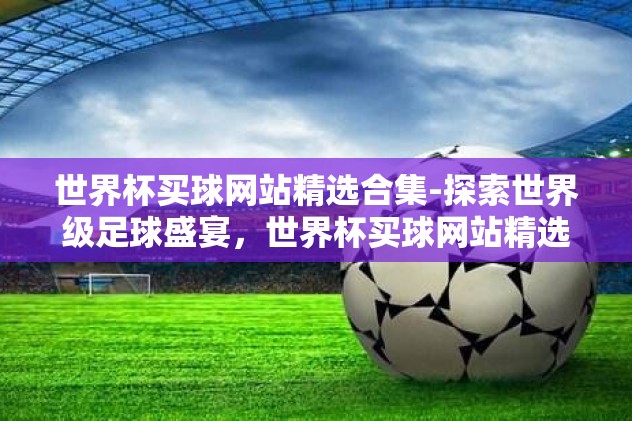 世界杯买球网站精选合集-探索世界级足球盛宴，世界杯买球网站精选合集