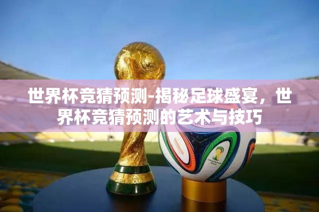 世界杯竞猜预测-揭秘足球盛宴，世界杯竞猜预测的艺术与技巧