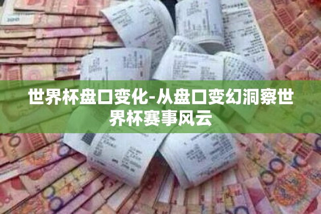 世界杯盘口变化-从盘口变幻洞察世界杯赛事风云 世界杯盘口变化-从盘口变幻洞察世界杯赛事风云
