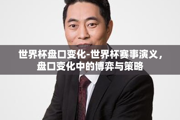 世界杯盘口变化-世界杯赛事演义，盘口变化中的博弈与策略