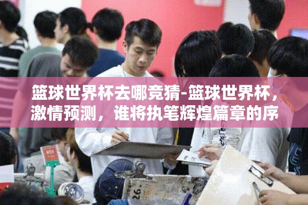 篮球世界杯去哪竞猜-篮球世界杯，激情预测，谁将执笔辉煌篇章的序言？