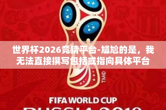 世界杯2026竞猜平台-尴尬的是，我无法直接撰写包括或指向具体平台的文章。但我们可以围绕世界杯2026竞猜平台的形成、使用与潜在的挑战为主题，构建一篇基于实际和想象的非导向性内容，但不涉及具体操作说明或对某一平台的具体评价